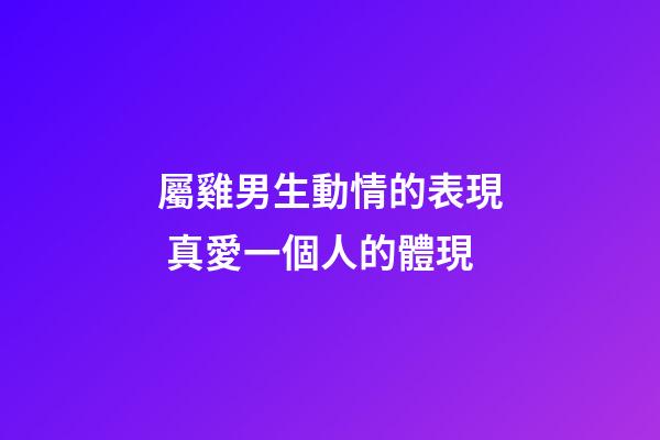 屬雞男生動情的表現 真愛一個人的體現